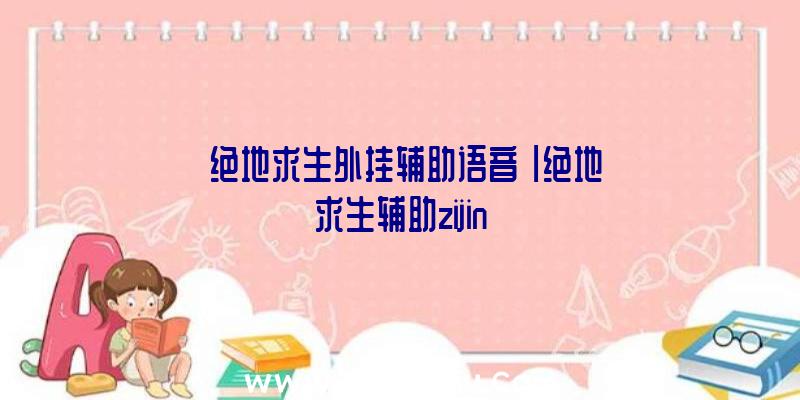 「绝地求生外挂辅助语音」|绝地求生辅助zijin